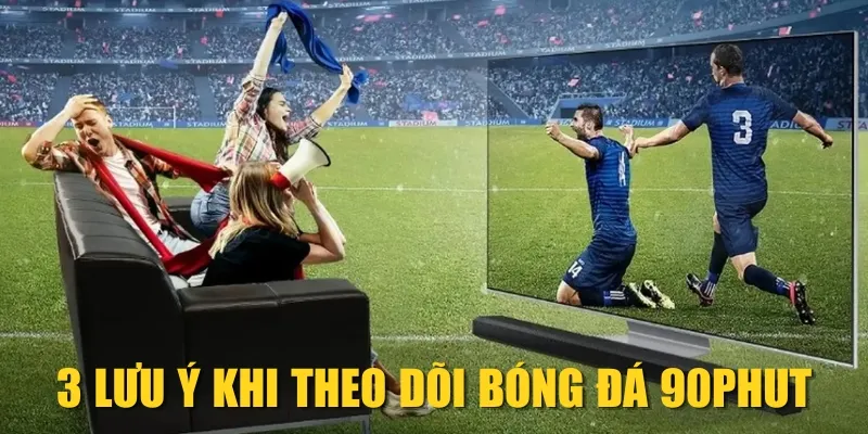 3 lưu ý khi theo dõi bóng đá 90phut